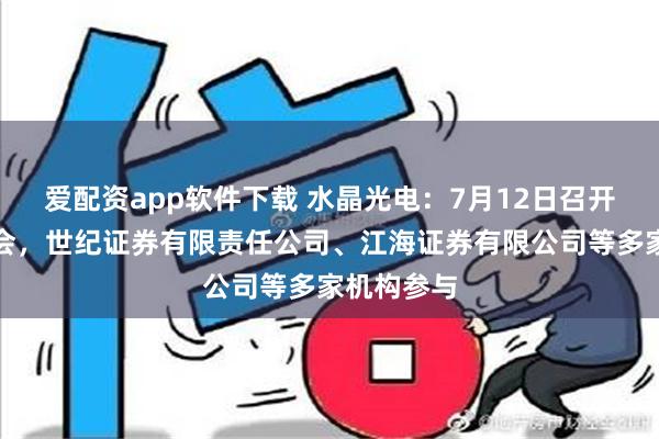 爱配资app软件下载 水晶光电：7月12日召开业绩说明会，世纪证券有限责任公司、江海证券有限公司等多家机构参与