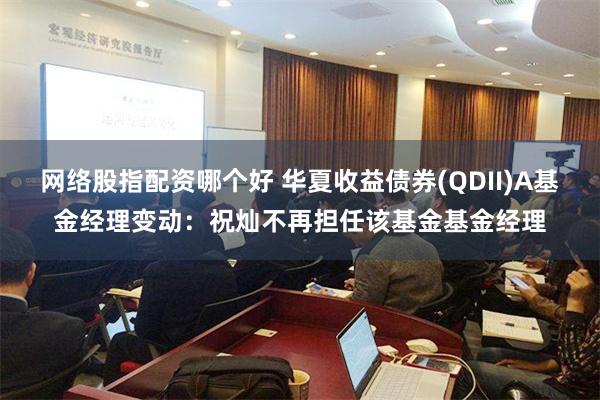 网络股指配资哪个好 华夏收益债券(QDII)A基金经理变动：祝灿不再担任该基金基金经理