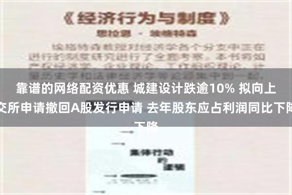 靠谱的网络配资优惠 城建设计跌逾10% 拟向上交所申请撤回A股发行申请 去年股东应占利润同比下降