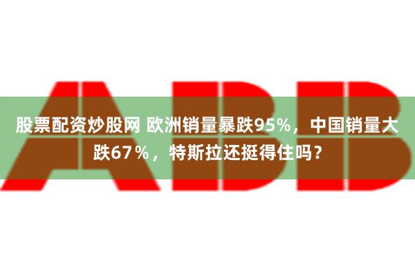 股票配资炒股网 欧洲销量暴跌95%，中国销量大跌67％，特斯拉还挺得住吗？