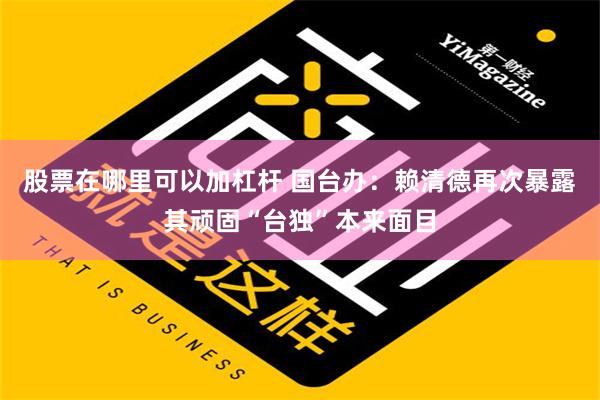 股票在哪里可以加杠杆 国台办：赖清德再次暴露其顽固“台独”本来面目