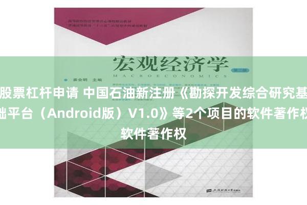 股票杠杆申请 中国石油新注册《勘探开发综合研究基础平台（Android版）V1.0》等2个项目的软件著作权