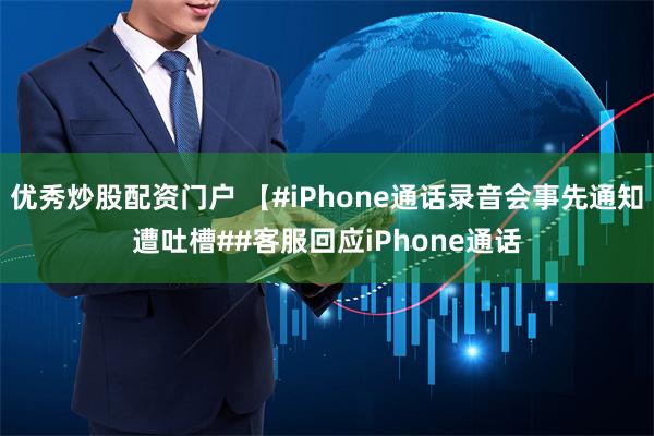 优秀炒股配资门户 【#iPhone通话录音会事先通知遭吐槽##客服回应iPhone通话