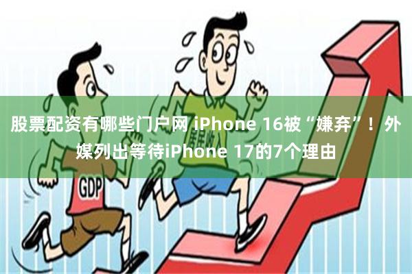 股票配资有哪些门户网 iPhone 16被“嫌弃”！外媒列出等待iPhone 17的7个理由