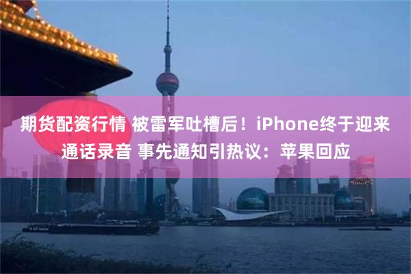 期货配资行情 被雷军吐槽后！iPhone终于迎来通话录音 事先通知引热议：苹果回应