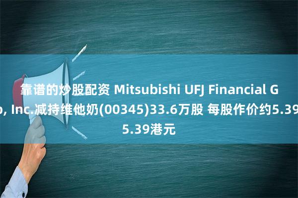 靠谱的炒股配资 Mitsubishi UFJ Financial Group, Inc.减持维他奶(00345)33.6万股 每股作价约5.39港元