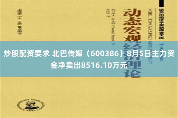 炒股配资要求 北巴传媒（600386）8月5日主力资金净卖出8516.10万元