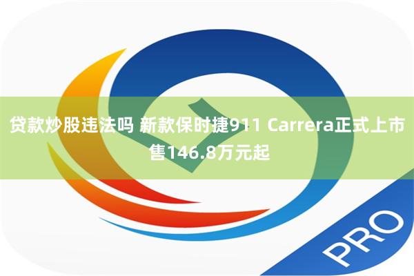 贷款炒股违法吗 新款保时捷911 Carrera正式上市 售146.8万元起