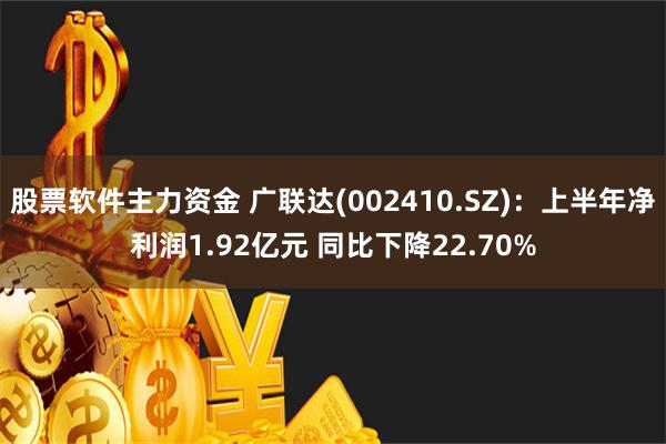 股票软件主力资金 广联达(002410.SZ)：上半年净利润1.92亿元 同比下降22.70%