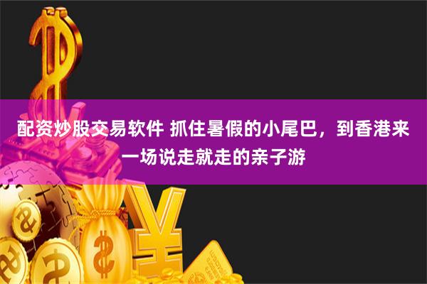 配资炒股交易软件 抓住暑假的小尾巴，到香港来一场说走就走的亲子游