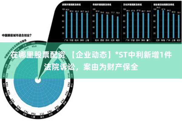 在哪里股票配资 【企业动态】*ST中利新增1件法院诉讼，案由为财产保全