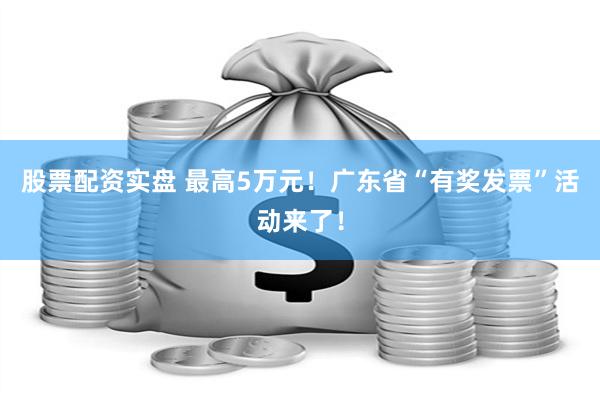 股票配资实盘 最高5万元！广东省“有奖发票”活动来了！