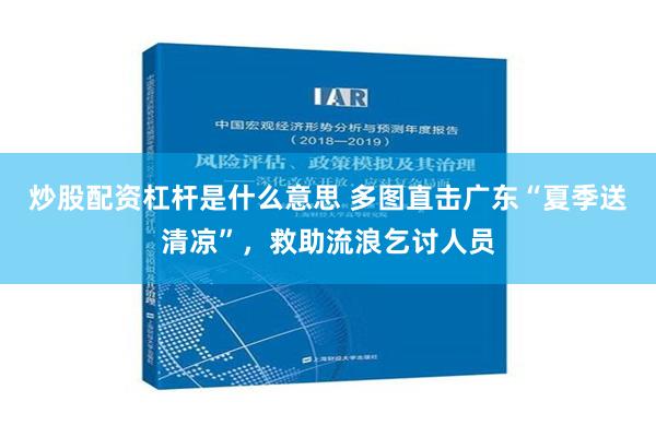 炒股配资杠杆是什么意思 多图直击广东“夏季送清凉”，救助流浪乞讨人员