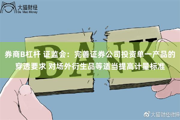 券商B杠杆 证监会：完善证券公司投资单一产品的穿透要求 对场外衍生品等适当提高计量标准