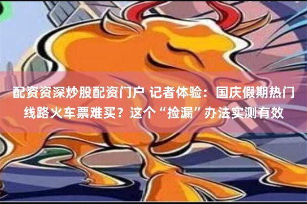 配资资深炒股配资门户 记者体验：国庆假期热门线路火车票难买？这个“捡漏”办法实测有效