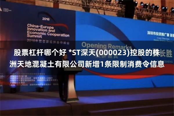 股票杠杆哪个好 *ST深天(000023)控股的株洲天地混凝土有限公司新增1条限制消费令信息