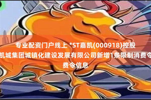 专业配资门户线上 *ST嘉凯(000918)控股的嘉凯城集团城镇化建设发展有限公司新增1条限制消费令信息