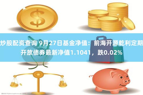 炒股配资查询 9月27日基金净值：前海开源乾利定期开放债券最新净值1.1041，跌0.02%