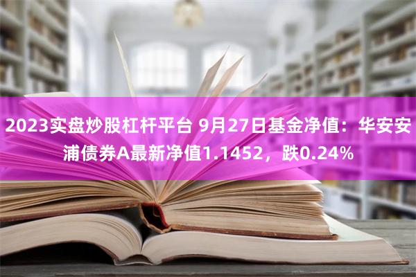 2023实盘炒股杠杆平台 9月27日基金净值：华安安浦债券A最新净值1.1452，跌0.24%