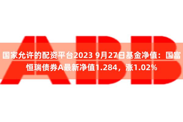 国家允许的配资平台2023 9月27日基金净值：国富恒瑞债券A最新净值1.284，涨1.02%