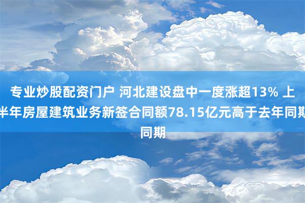 专业炒股配资门户 河北建设盘中一度涨超13% 上半年房屋建筑业务新签合同额78.15亿元高于去年同期