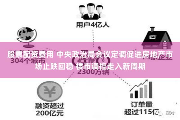 股票配资费用 中央政治局会议定调促进房地产市场止跌回稳 楼市调控走入新周期