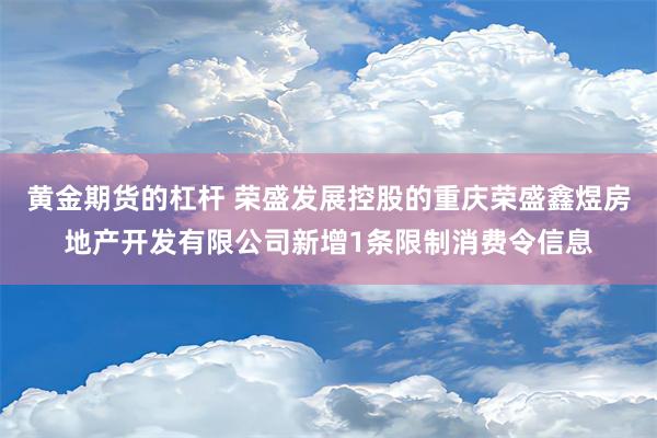 黄金期货的杠杆 荣盛发展控股的重庆荣盛鑫煜房地产开发有限公司新增1条限制消费令信息