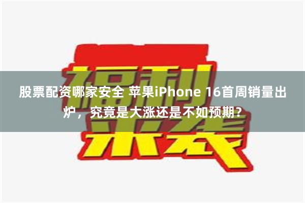 股票配资哪家安全 苹果iPhone 16首周销量出炉，究竟是大涨还是不如预期？