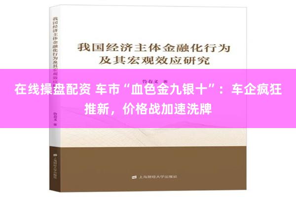 在线操盘配资 车市“血色金九银十”：车企疯狂推新，价格战加速洗牌