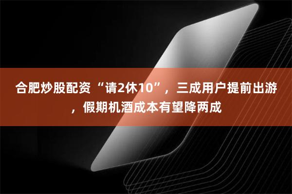 合肥炒股配资 “请2休10”，三成用户提前出游，假期机酒成本有望降两成