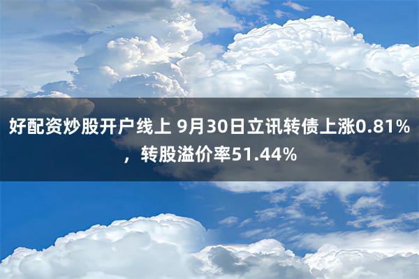 好配资炒股开户线上 9月30日立讯转债上涨0.81%，转股溢价率51.44%