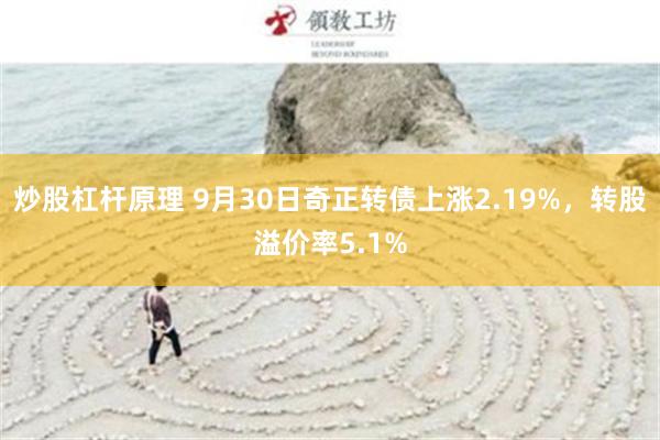 炒股杠杆原理 9月30日奇正转债上涨2.19%，转股溢价率5.1%