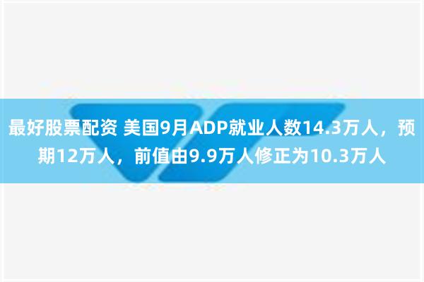 最好股票配资 美国9月ADP就业人数14.3万人，预期12万人，前值由9.9万人修正为10.3万人