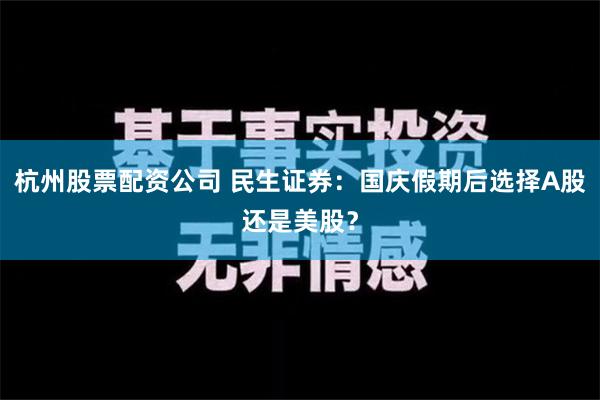 杭州股票配资公司 民生证券：国庆假期后选择A股还是美股？