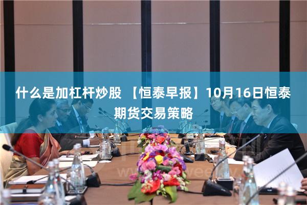 什么是加杠杆炒股 【恒泰早报】10月16日恒泰期货交易策略