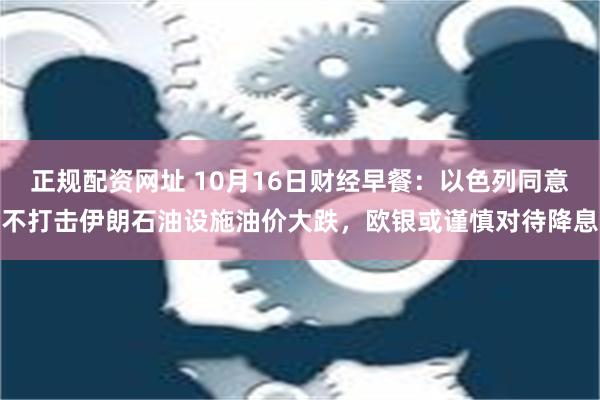 正规配资网址 10月16日财经早餐：以色列同意不打击伊朗石油设施油价大跌，欧银或谨慎对待降息