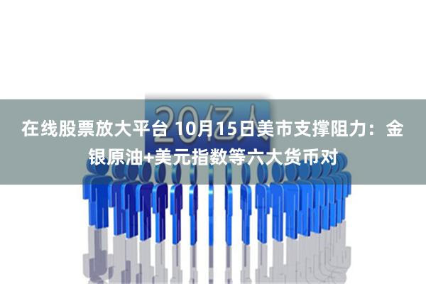 在线股票放大平台 10月15日美市支撑阻力：金银原油+美元指数等六大货币对