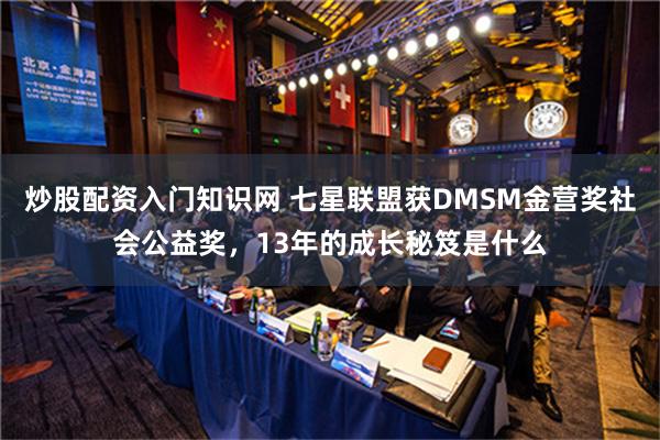 炒股配资入门知识网 七星联盟获DMSM金营奖社会公益奖，13年的成长秘笈是什么