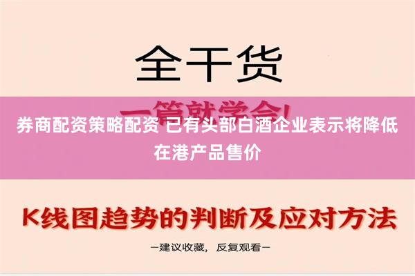 券商配资策略配资 已有头部白酒企业表示将降低在港产品售价