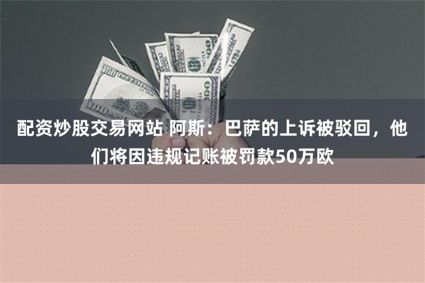 配资炒股交易网站 阿斯：巴萨的上诉被驳回，他们将因违规记账被罚款50万欧