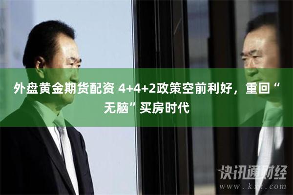 外盘黄金期货配资 4+4+2政策空前利好，重回“无脑”买房时代