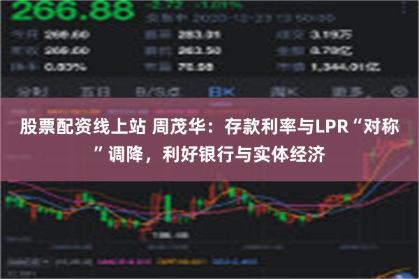 股票配资线上站 周茂华：存款利率与LPR“对称”调降，利好银行与实体经济