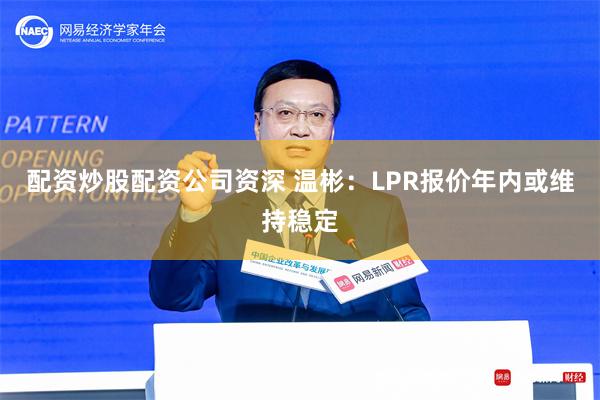 配资炒股配资公司资深 温彬：LPR报价年内或维持稳定