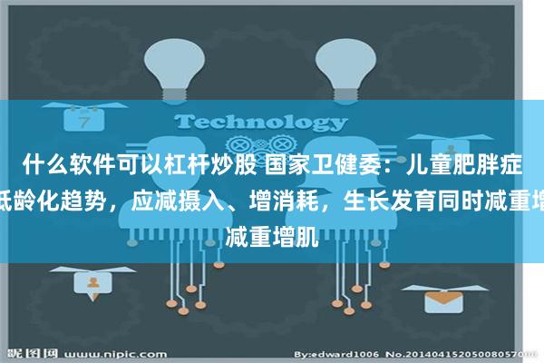 什么软件可以杠杆炒股 国家卫健委：儿童肥胖症呈低龄化趋势，应减摄入、增消耗，生长发育同时减重增肌