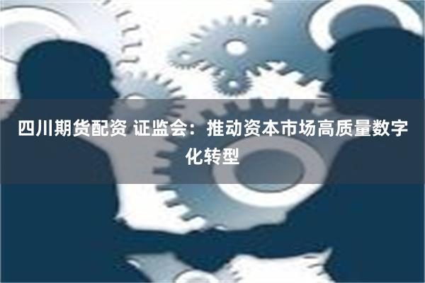 四川期货配资 证监会：推动资本市场高质量数字化转型