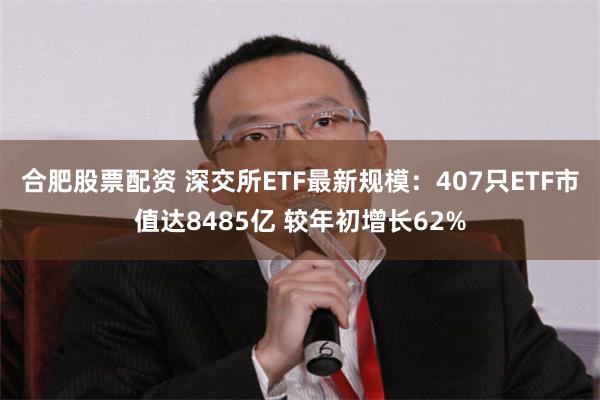 合肥股票配资 深交所ETF最新规模：407只ETF市值达8485亿 较年初增长62%