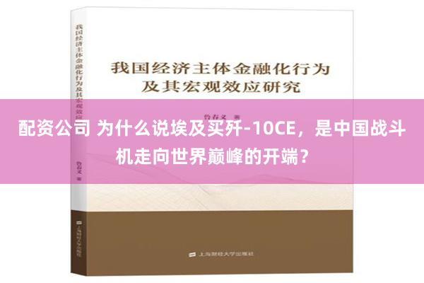 配资公司 为什么说埃及买歼-10CE，是中国战斗机走向世界巅峰的开端？