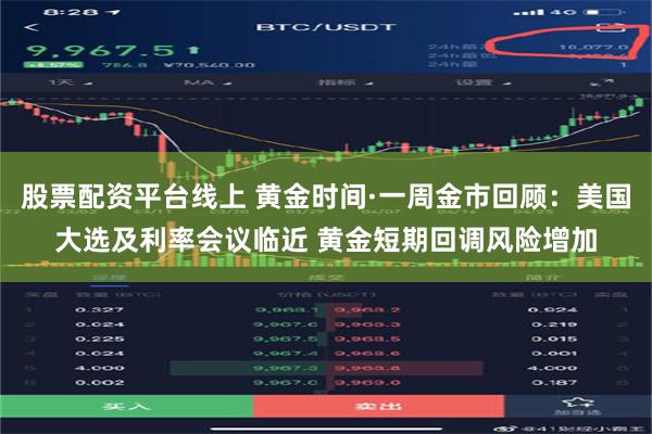 股票配资平台线上 黄金时间·一周金市回顾：美国大选及利率会议临近 黄金短期回调风险增加