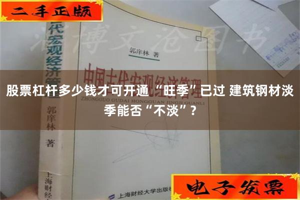 股票杠杆多少钱才可开通 “旺季”已过 建筑钢材淡季能否“不淡”？