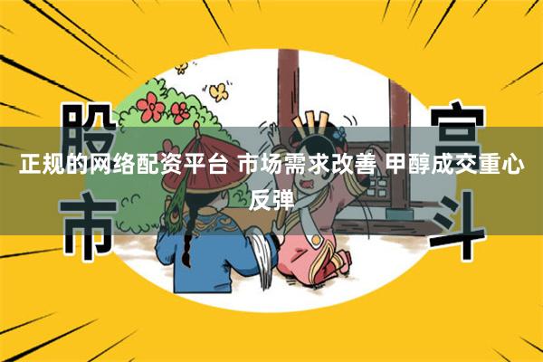 正规的网络配资平台 市场需求改善 甲醇成交重心反弹